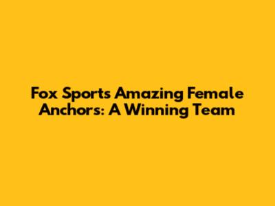 Fox Sports' Amazing Female Anchors: A Winning Team