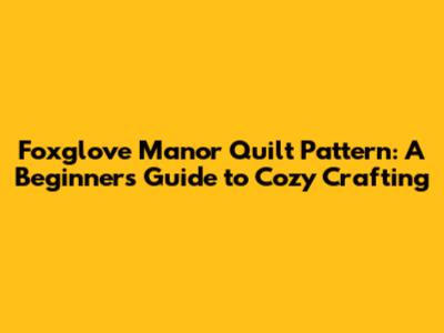 Foxglove Manor Quilt Pattern: A Beginner's Guide to Cozy Crafting