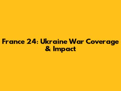 France 24: Ukraine War Coverage & Impact