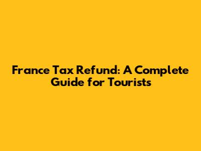 France Tax Refund: A Complete Guide for Tourists