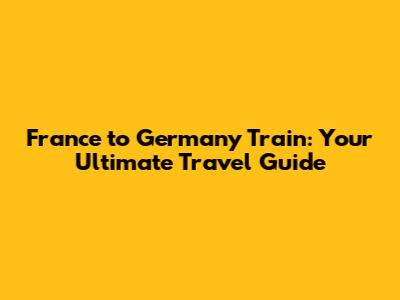 France to Germany Train: Your Ultimate Travel Guide
