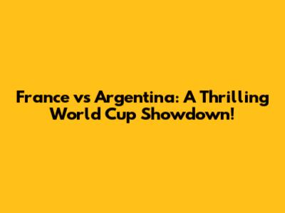 France vs Argentina: A Thrilling World Cup Showdown!