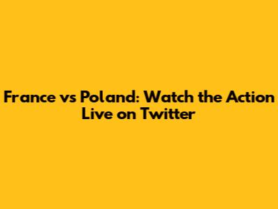 France vs Poland: Watch the Action Live on Twitter