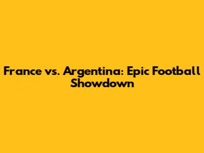 France vs. Argentina: Epic Football Showdown