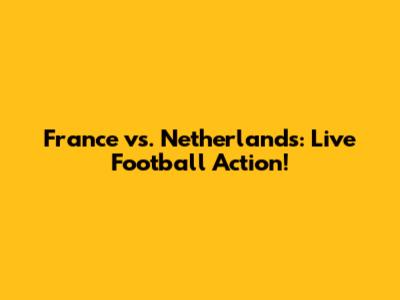 France vs. Netherlands: Live Football Action!