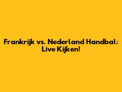 Frankrijk vs. Nederland Handbal: Live Kijken!