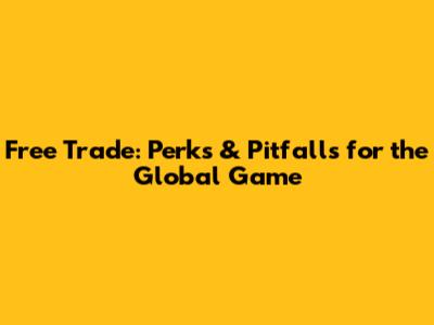 Free Trade: Perks & Pitfalls for the Global Game
