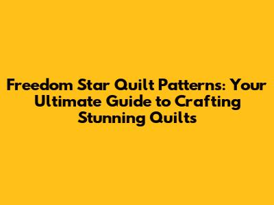 Freedom Star Quilt Patterns: Your Ultimate Guide to Crafting Stunning Quilts