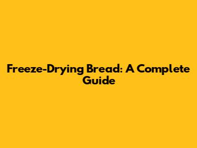 Freeze-Drying Bread: A Complete Guide