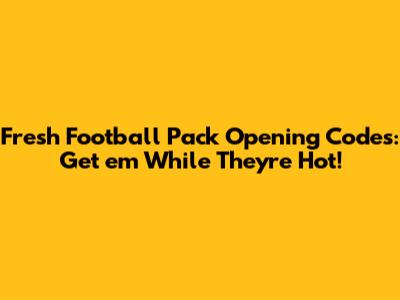 Fresh Football Pack Opening Codes: Get 'em While They're Hot!