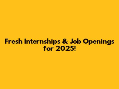 Fresh Internships & Job Openings for 2025!