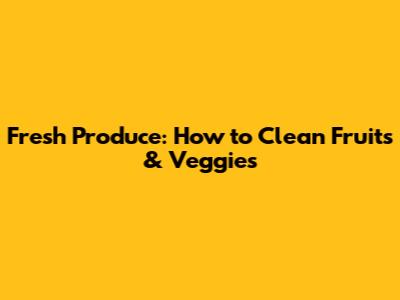 Fresh Produce: How to Clean Fruits & Veggies