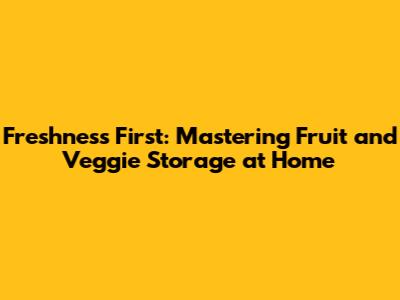 Freshness First: Mastering Fruit and Veggie Storage at Home