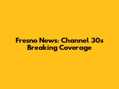 Fresno News: Channel 30's Breaking Coverage