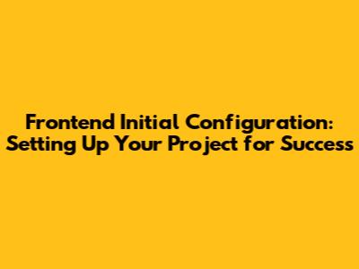Frontend Initial Configuration: Setting Up Your Project for Success