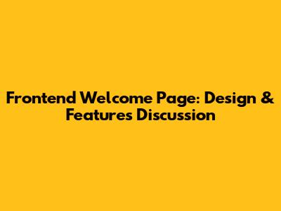 Frontend Welcome Page: Design & Features Discussion