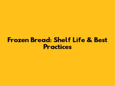 Frozen Bread: Shelf Life & Best Practices