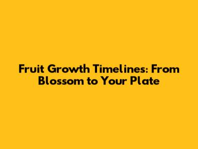 Fruit Growth Timelines: From Blossom to Your Plate