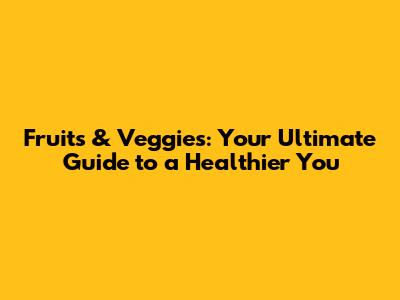 Fruits & Veggies: Your Ultimate Guide to a Healthier You