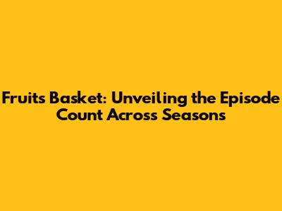 Fruits Basket: Unveiling the Episode Count Across Seasons