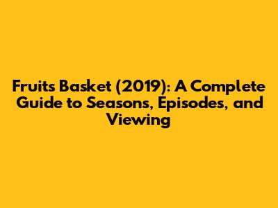 Fruits Basket (2019): A Complete Guide to Seasons, Episodes, and Viewing