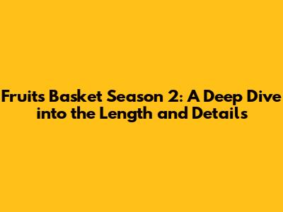 Fruits Basket Season 2: A Deep Dive into the Length and Details
