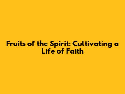 Fruits of the Spirit: Cultivating a Life of Faith