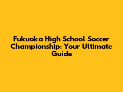 Fukuoka High School Soccer Championship: Your Ultimate Guide