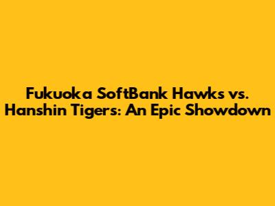 Fukuoka SoftBank Hawks vs. Hanshin Tigers: An Epic Showdown