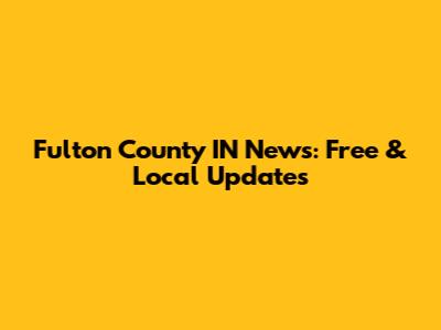 Fulton County IN News: Free & Local Updates