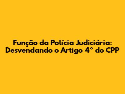 Função da Polícia Judiciária: Desvendando o Artigo 4º do CPP