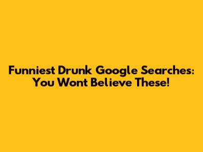 Funniest Drunk Google Searches: You Won't Believe These!