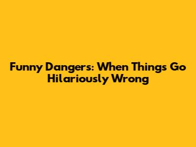 Funny Dangers: When Things Go Hilariously Wrong