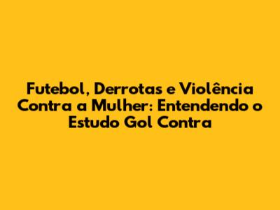 Futebol, Derrotas e Violência Contra a Mulher: Entendendo o Estudo "Gol Contra"