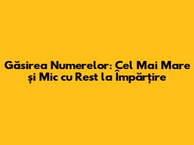 Găsirea Numerelor: Cel Mai Mare și Mic cu Rest la Împărțire