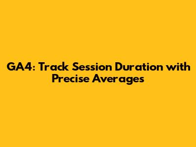 GA4: Track Session Duration with Precise Averages