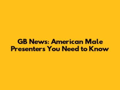 GB News: American Male Presenters You Need to Know