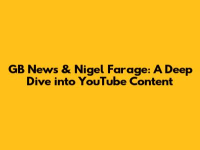 GB News & Nigel Farage: A Deep Dive into YouTube Content