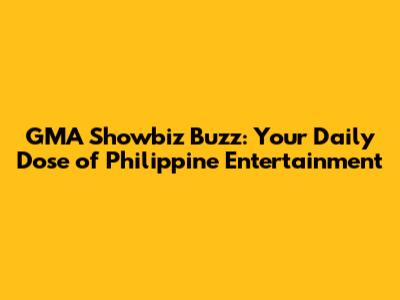 GMA Showbiz Buzz: Your Daily Dose of Philippine Entertainment