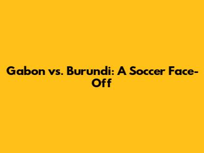 Gabon vs. Burundi: A Soccer Face-Off