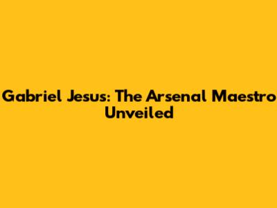 Gabriel Jesus: The Arsenal Maestro Unveiled