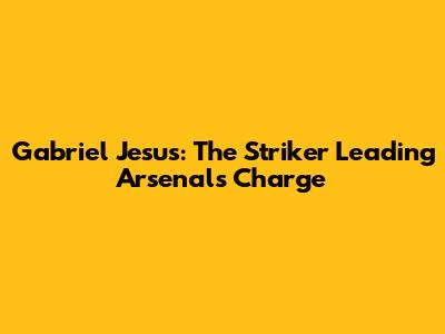 Gabriel Jesus: The Striker Leading Arsenal's Charge