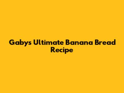Gaby's Ultimate Banana Bread Recipe