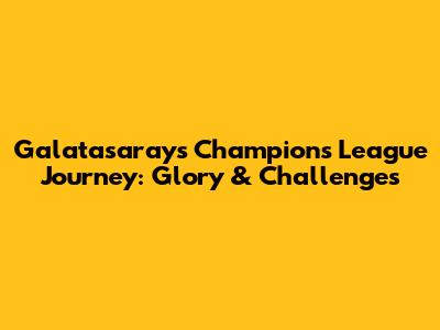 Galatasaray's Champions League Journey: Glory & Challenges