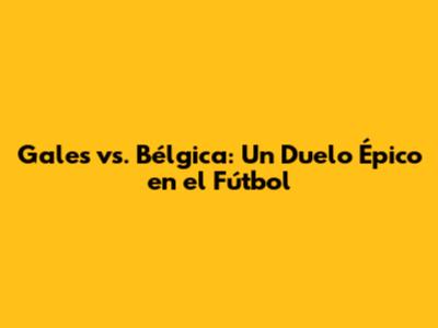 Gales vs. Bélgica: Un Duelo Épico en el Fútbol