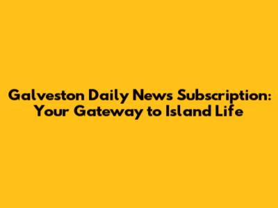 Galveston Daily News Subscription: Your Gateway to Island Life