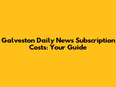 Galveston Daily News Subscription Costs: Your Guide