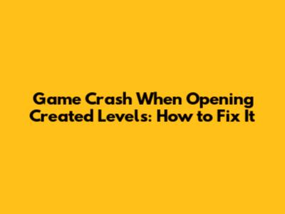 Game Crash When Opening Created Levels: How to Fix It