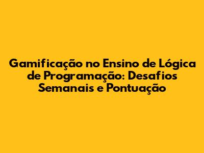Gamificação no Ensino de Lógica de Programação: Desafios Semanais e Pontuação