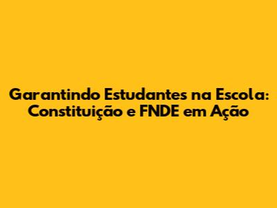Garantindo Estudantes na Escola: Constituição e FNDE em Ação